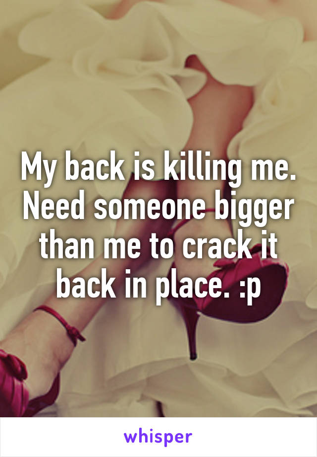 My back is killing me. Need someone bigger than me to crack it back in place. :p