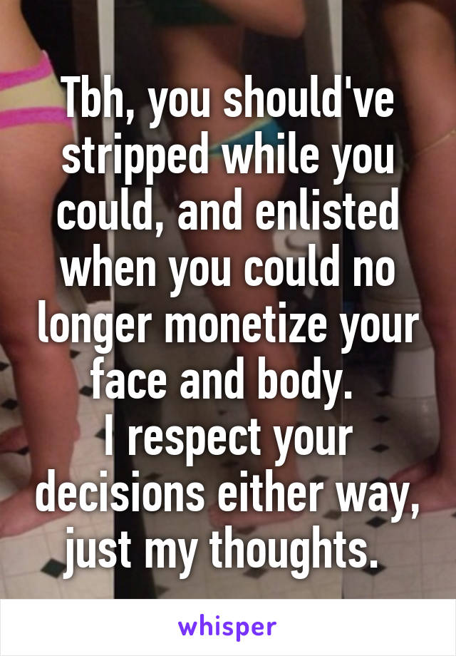 Tbh, you should've stripped while you could, and enlisted when you could no longer monetize your face and body. 
I respect your decisions either way, just my thoughts. 