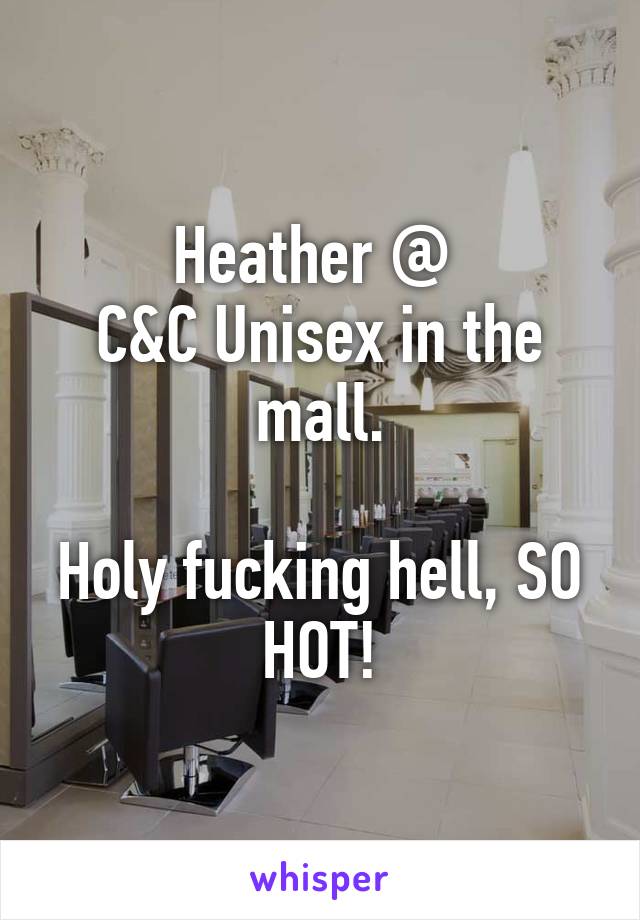 Heather @ 
C&C Unisex in the mall.

Holy fucking hell, SO HOT!