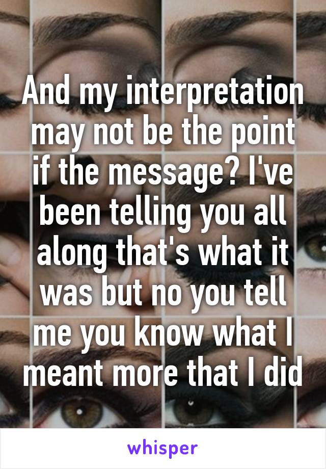 And my interpretation may not be the point if the message? I've been telling you all along that's what it was but no you tell me you know what I meant more that I did