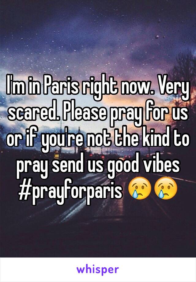 I'm in Paris right now. Very scared. Please pray for us or if you're not the kind to pray send us good vibes #prayforparis 😢😢