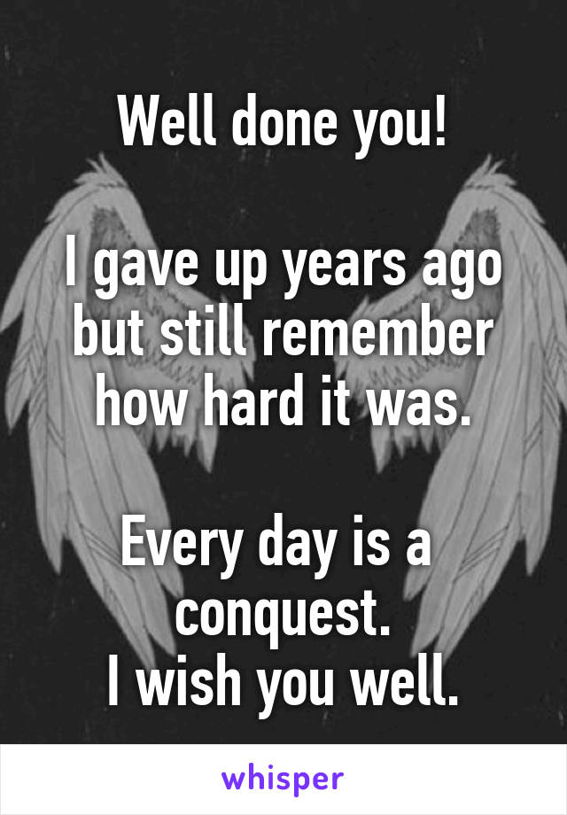 Well done you!

I gave up years ago but still remember how hard it was.

Every day is a  conquest.
I wish you well.