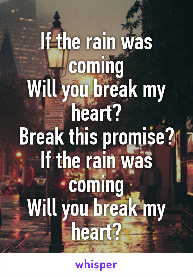 If the rain was coming
Will you break my heart?
Break this promise?
If the rain was coming
Will you break my heart?