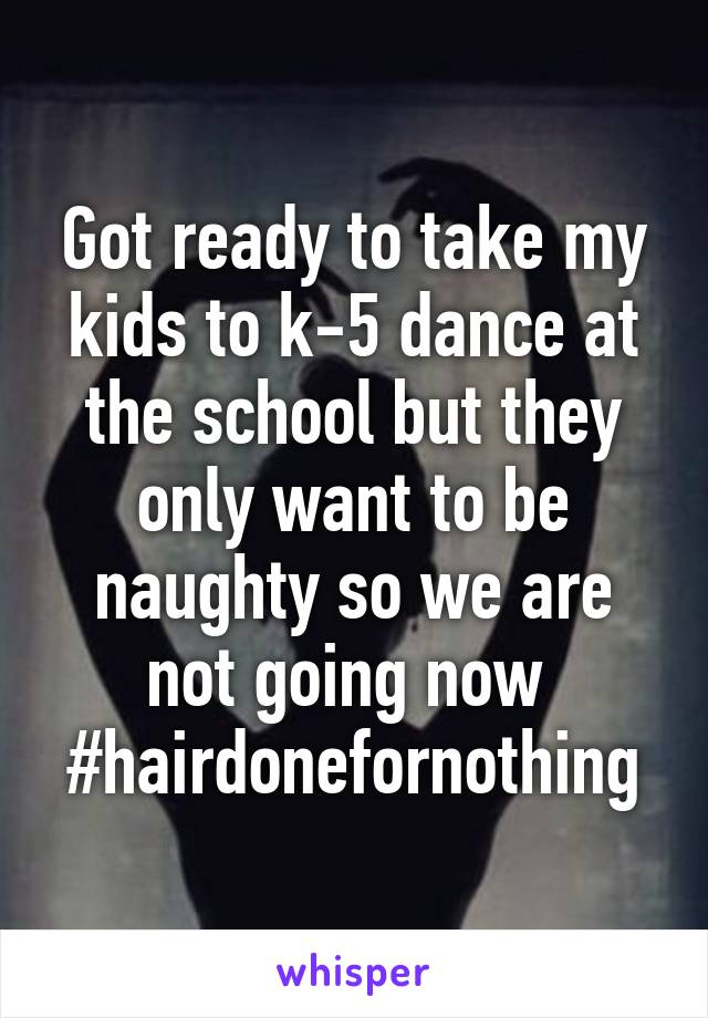 Got ready to take my kids to k-5 dance at the school but they only want to be naughty so we are not going now 
#hairdonefornothing