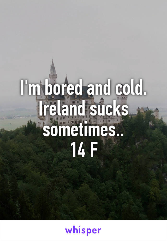 I'm bored and cold.
Ireland sucks sometimes..
14 F