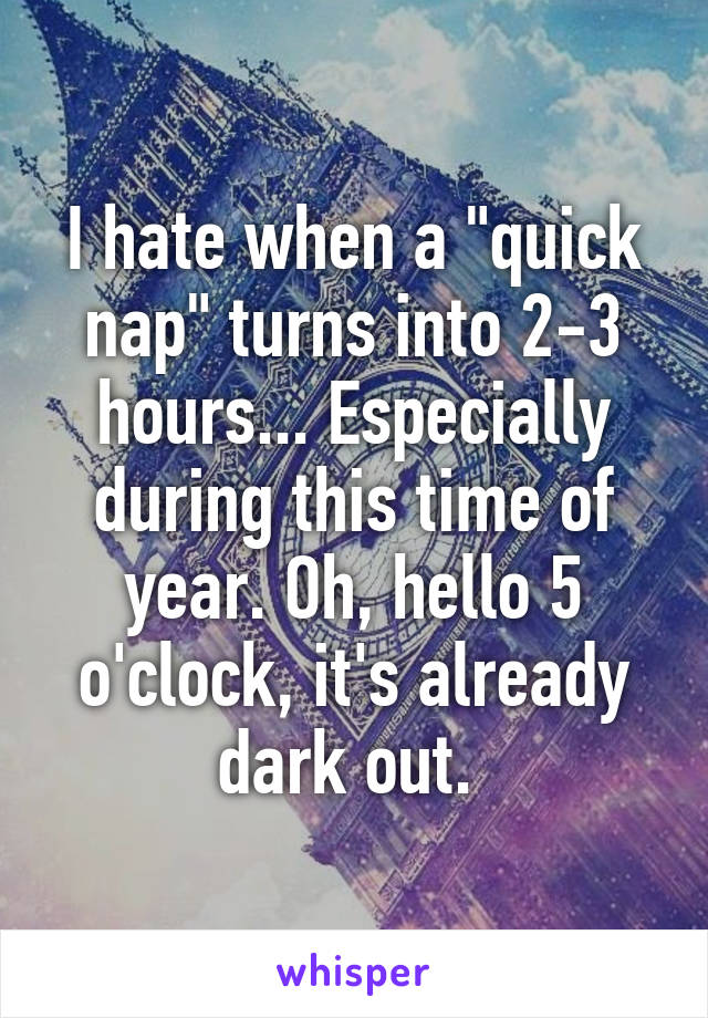 I hate when a "quick nap" turns into 2-3 hours... Especially during this time of year. Oh, hello 5 o'clock, it's already dark out. 