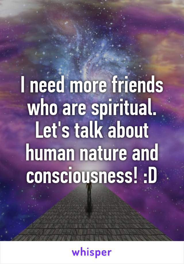 I need more friends who are spiritual. Let's talk about human nature and consciousness! :D
