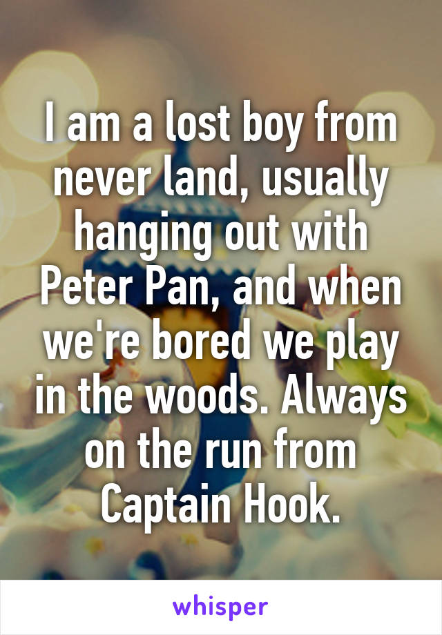 I am a lost boy from never land, usually hanging out with Peter Pan, and when we're bored we play in the woods. Always on the run from Captain Hook.