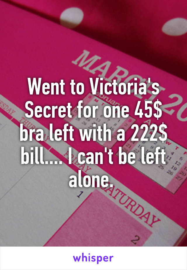 Went to Victoria's Secret for one 45$ bra left with a 222$ bill.... I can't be left alone. 