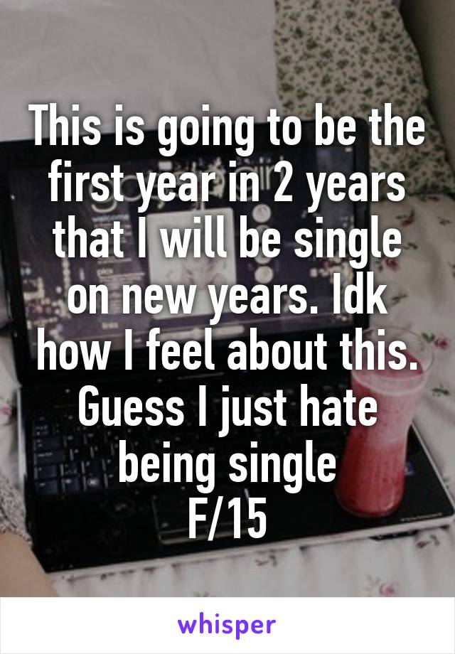 This is going to be the first year in 2 years that I will be single on new years. Idk how I feel about this. Guess I just hate being single
F/15