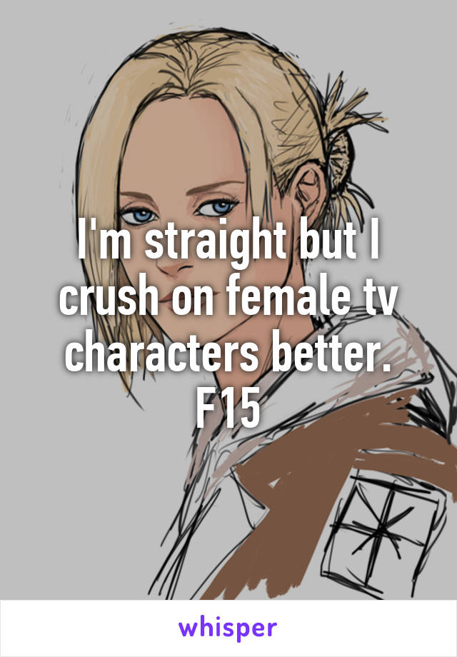 I'm straight but I crush on female tv characters better. F15