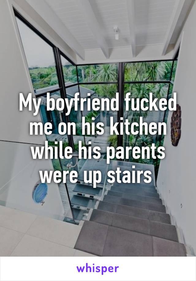 My boyfriend fucked me on his kitchen while his parents were up stairs 