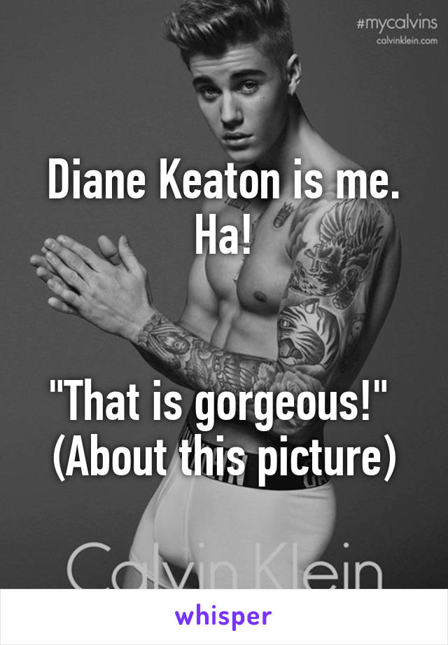 Diane Keaton is me. Ha!


"That is gorgeous!" 
(About this picture)