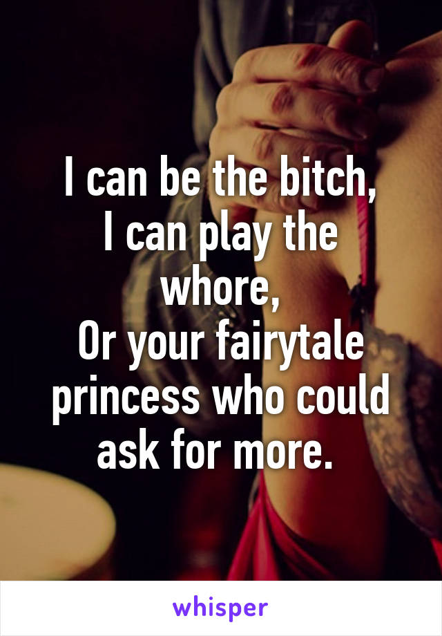 I can be the bitch,
I can play the whore,
Or your fairytale princess who could ask for more. 