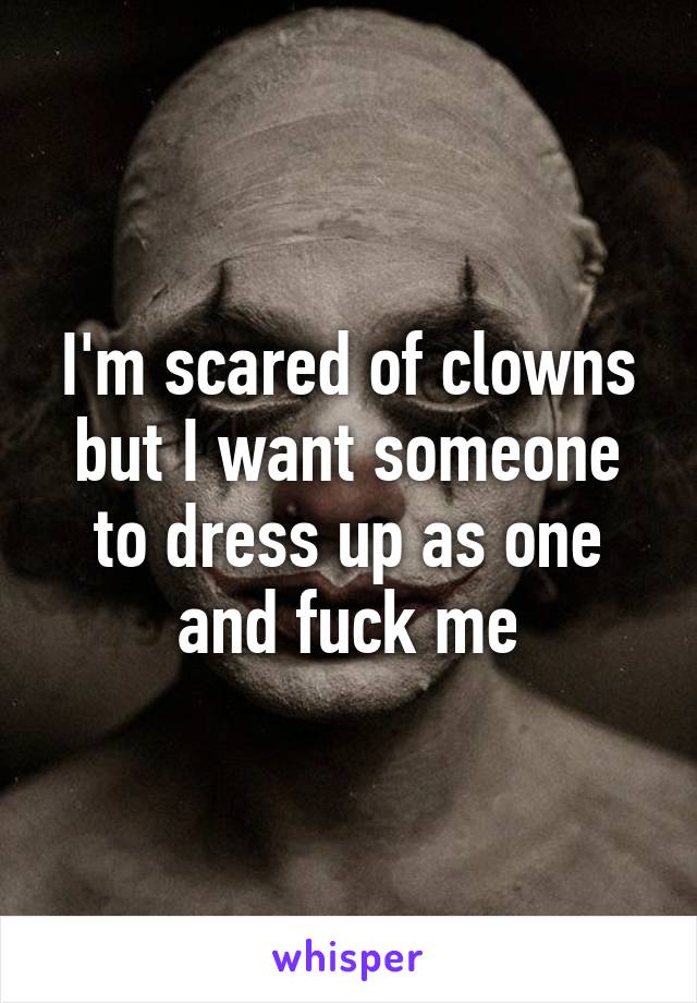 I'm scared of clowns but I want someone to dress up as one and fuck me