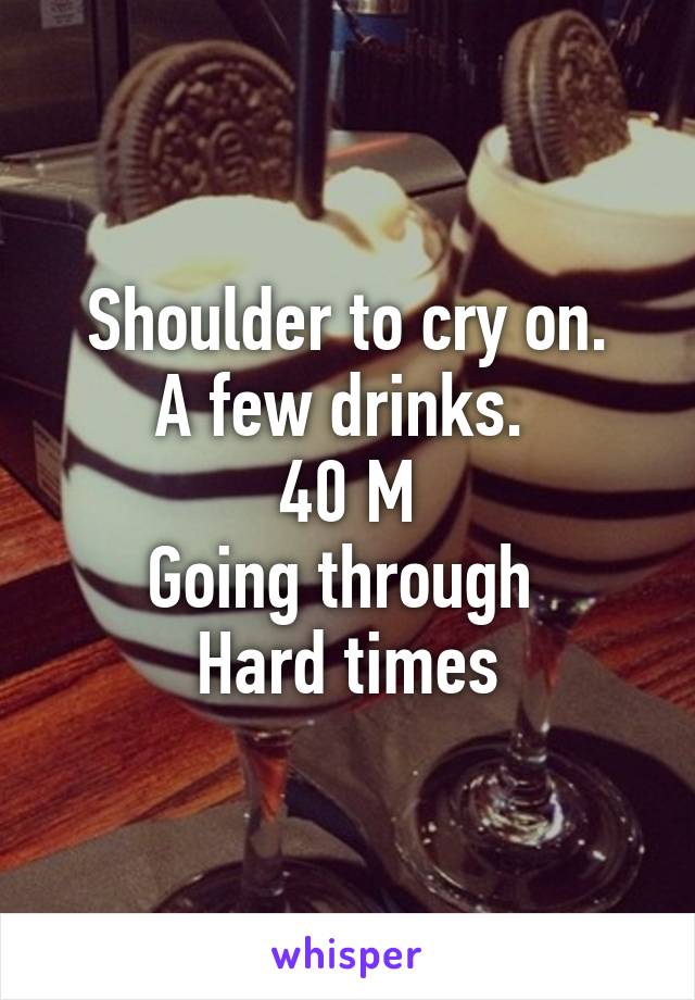 Shoulder to cry on.
A few drinks. 
40 M
Going through 
Hard times