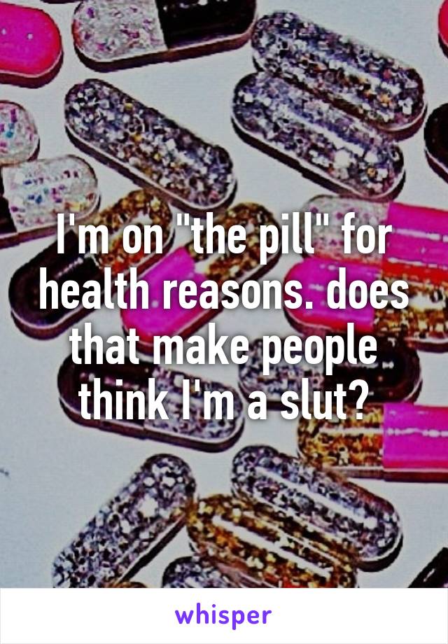 I'm on "the pill" for health reasons. does that make people think I'm a slut?