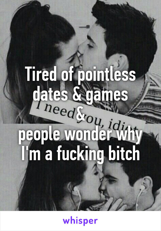 Tired of pointless dates & games
&
people wonder why I'm a fucking bitch