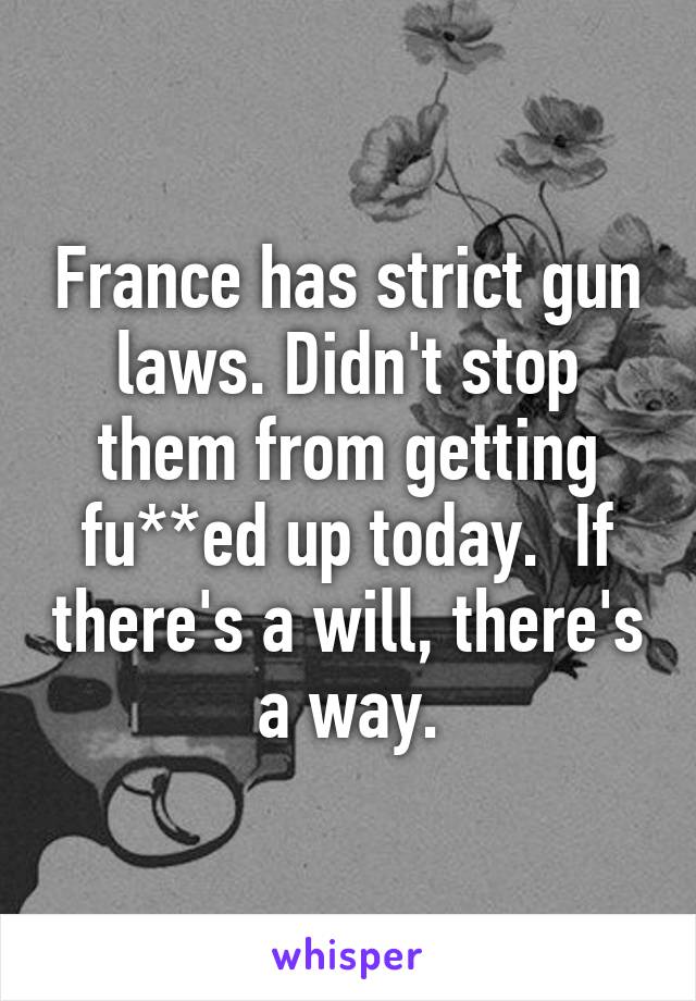 France has strict gun laws. Didn't stop them from getting fu**ed up today.  If there's a will, there's a way.