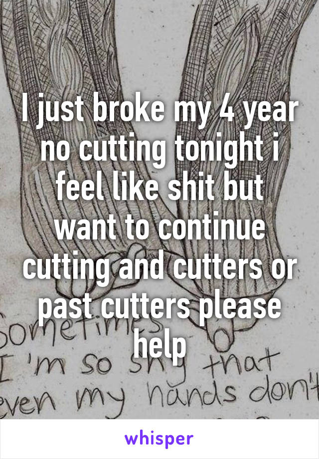 I just broke my 4 year no cutting tonight i feel like shit but want to continue cutting and cutters or past cutters please help