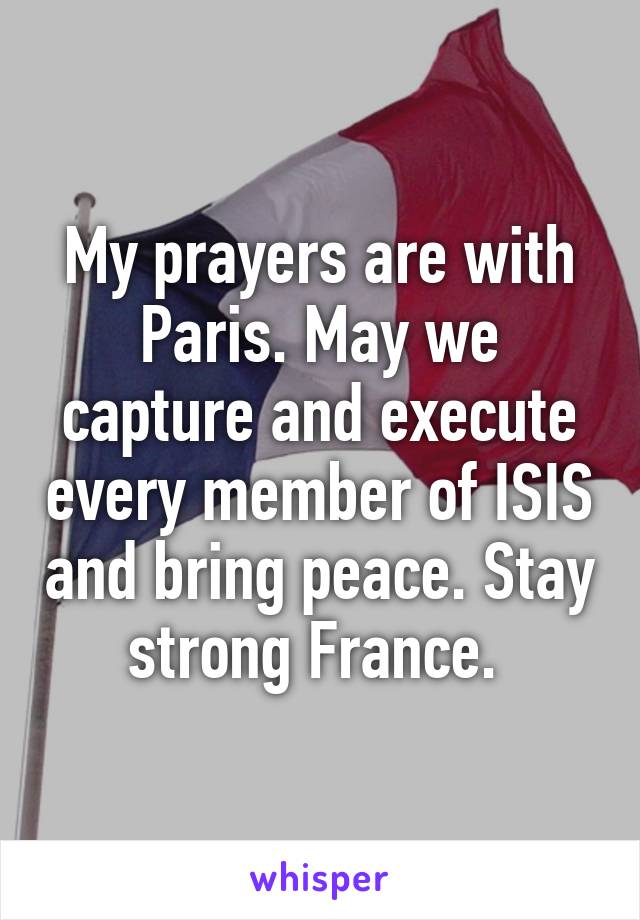 My prayers are with Paris. May we capture and execute every member of ISIS and bring peace. Stay strong France. 