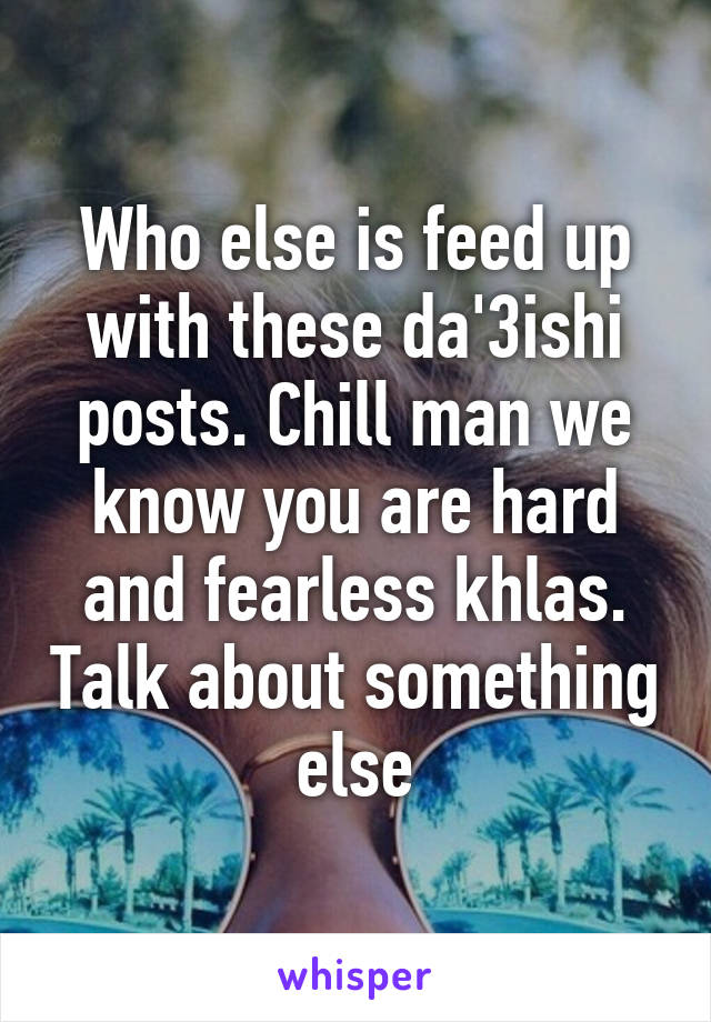 Who else is feed up with these da'3ishi posts. Chill man we know you are hard and fearless khlas. Talk about something else