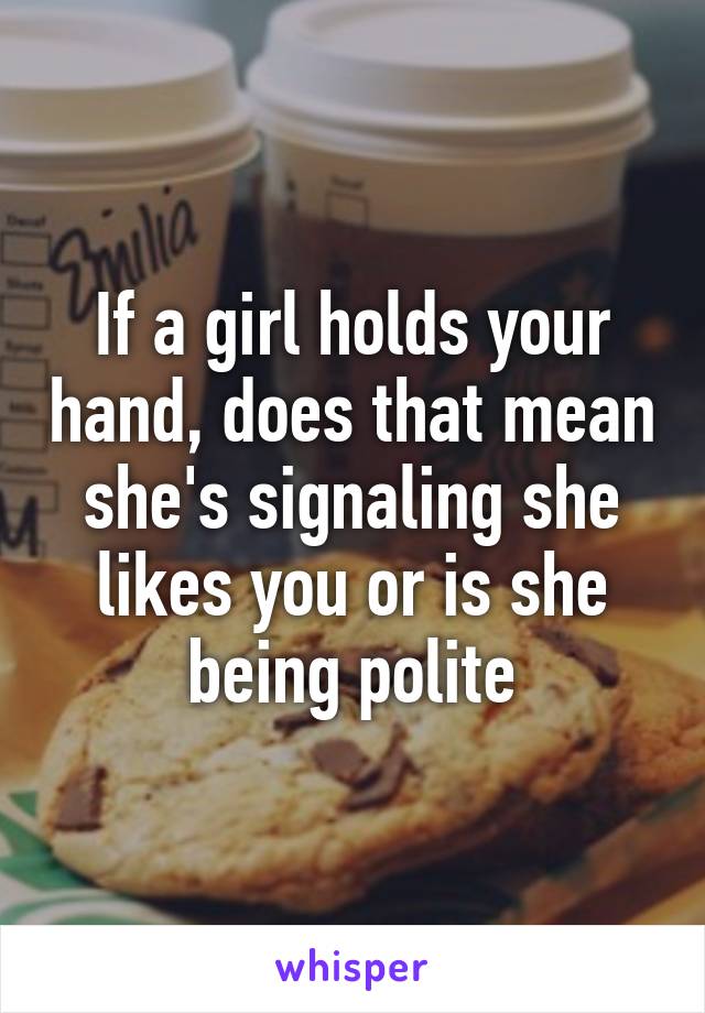 If a girl holds your hand, does that mean she's signaling she likes you or is she being polite