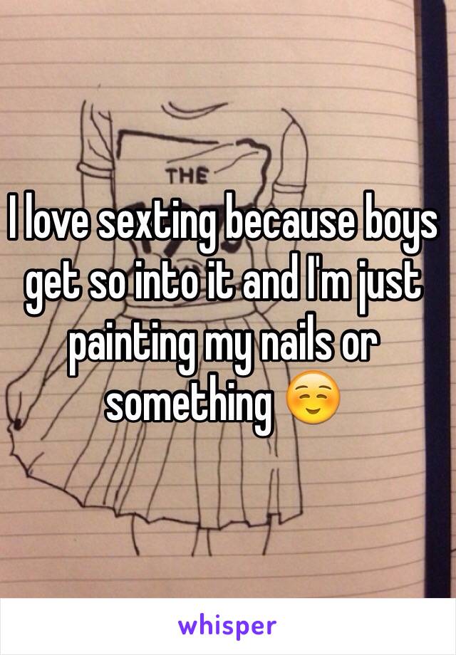 I love sexting because boys get so into it and I'm just painting my nails or something ☺️