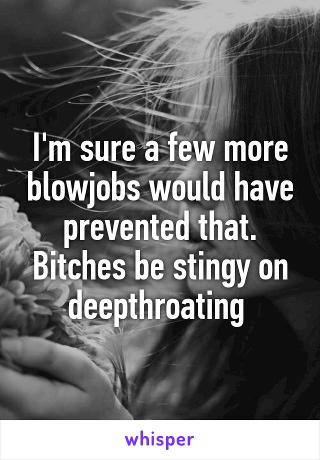 I'm sure a few more blowjobs would have prevented that. Bitches be stingy on deepthroating 