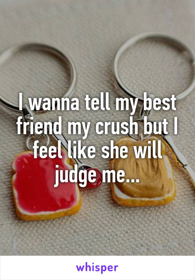I wanna tell my best friend my crush but I feel like she will judge me...