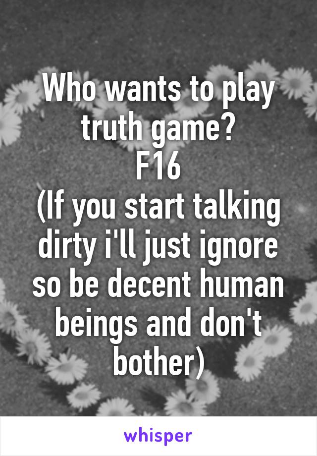 Who wants to play truth game?
F16
(If you start talking dirty i'll just ignore so be decent human beings and don't bother)