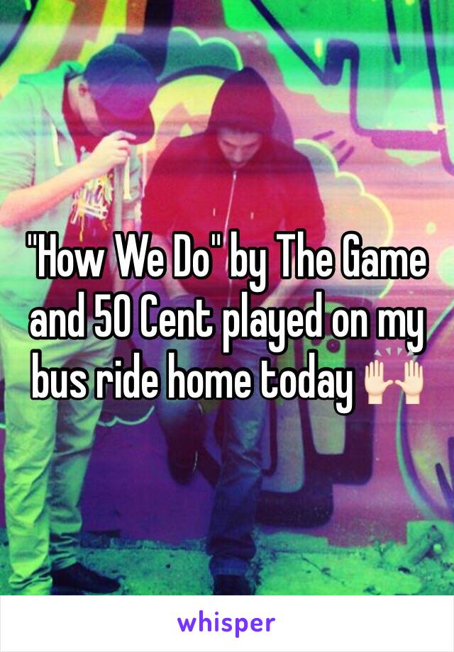"How We Do" by The Game and 50 Cent played on my bus ride home today 🙌🏻