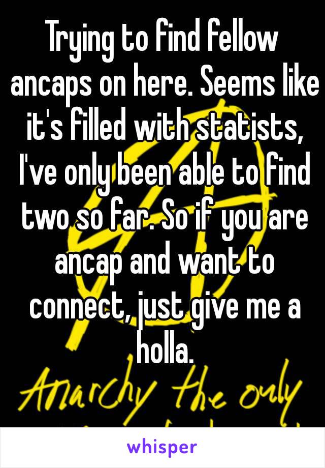Trying to find fellow ancaps on here. Seems like it's filled with statists, I've only been able to find two so far. So if you are ancap and want to connect, just give me a holla.