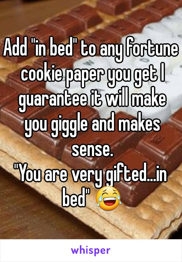 Add "in bed" to any fortune cookie paper you get I guarantee it will make you giggle and makes sense.
"You are very gifted...in bed" 😂