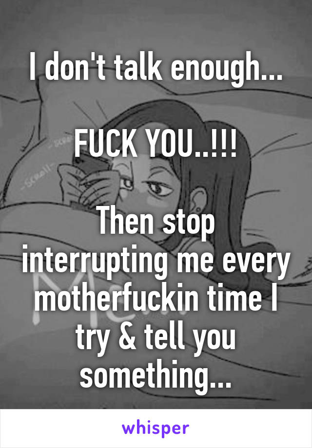 I don't talk enough...

FUCK YOU..!!!

Then stop interrupting me every motherfuckin time I try & tell you something...
