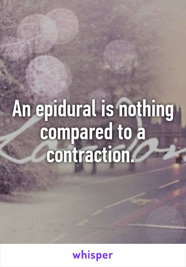 An epidural is nothing compared to a contraction. 