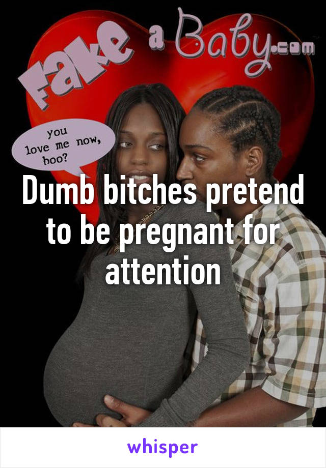 Dumb bitches pretend to be pregnant for attention
