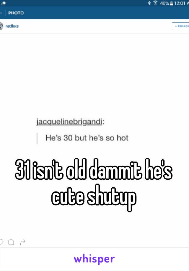 31 isn't old dammit he's cute shutup 