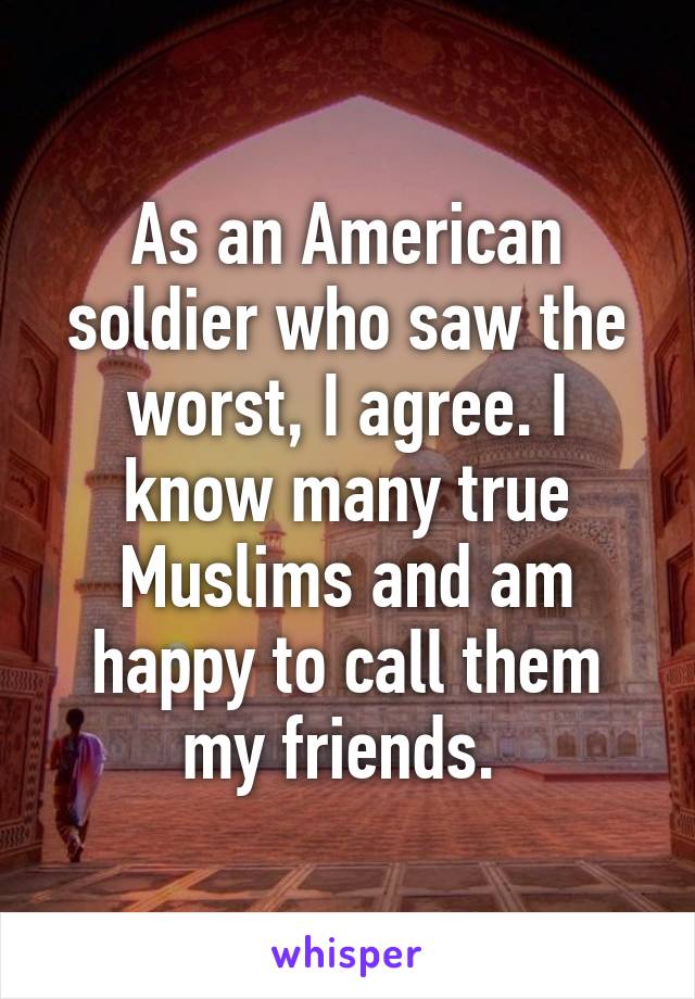 As an American soldier who saw the worst, I agree. I know many true Muslims and am happy to call them my friends. 