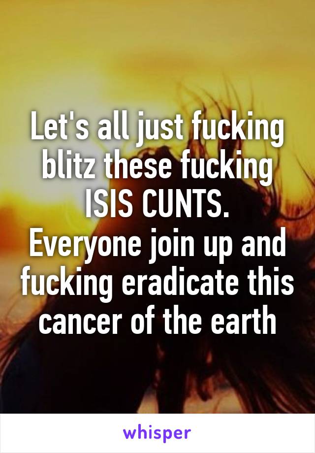 Let's all just fucking blitz these fucking ISIS CUNTS.
Everyone join up and fucking eradicate this cancer of the earth
