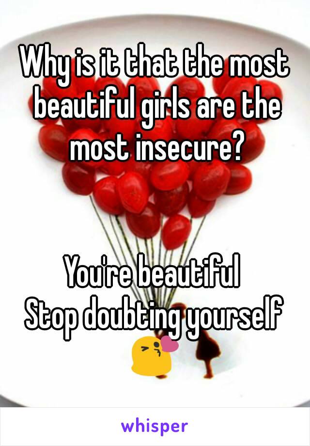 Why is it that the most beautiful girls are the most insecure?


You're beautiful 
Stop doubting yourself
😘