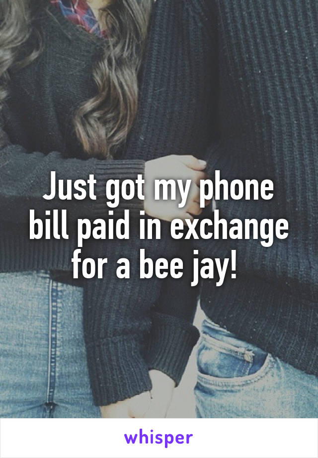 Just got my phone bill paid in exchange for a bee jay! 