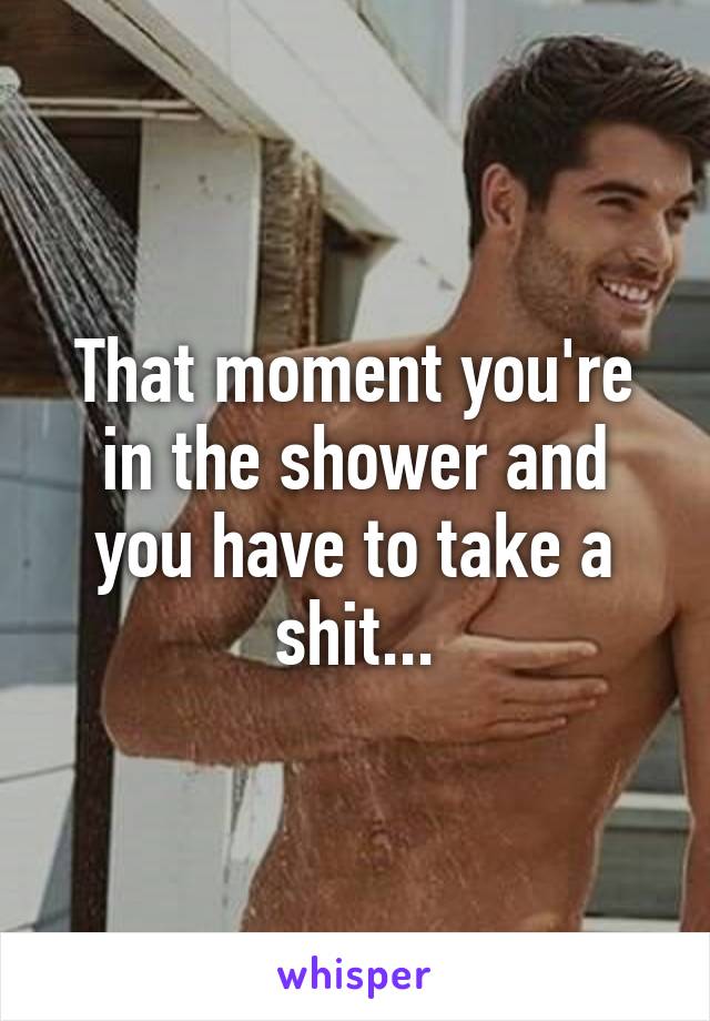 That moment you're in the shower and you have to take a shit...
