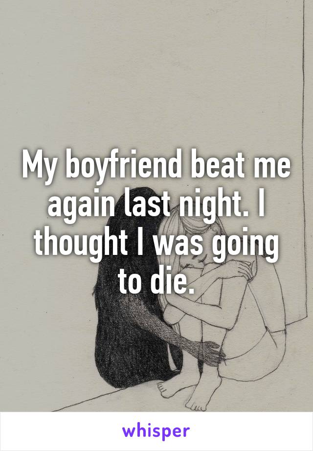 My boyfriend beat me again last night. I thought I was going to die.
