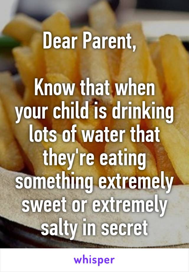 Dear Parent,  

Know that when your child is drinking lots of water that they're eating something extremely sweet or extremely salty in secret