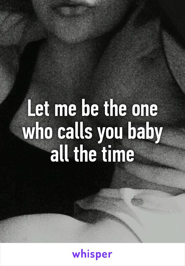 Let me be the one who calls you baby all the time
