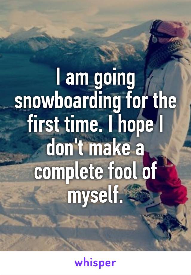 I am going snowboarding for the first time. I hope I don't make a complete fool of myself.