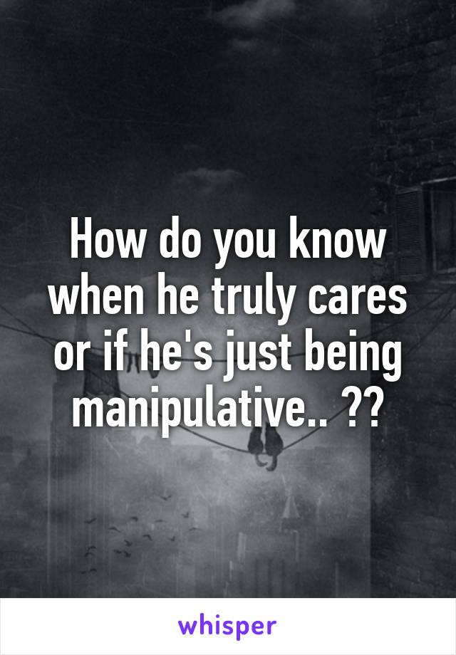 How do you know when he truly cares or if he's just being manipulative.. ??