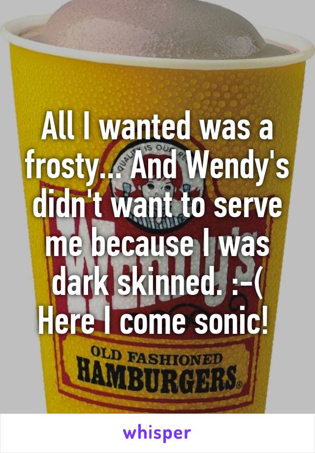 All I wanted was a frosty... And Wendy's didn't want to serve me because I was dark skinned. :-( Here I come sonic! 