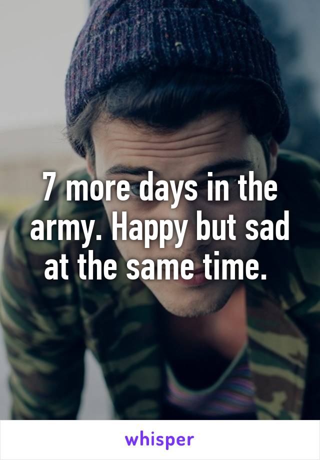7 more days in the army. Happy but sad at the same time. 
